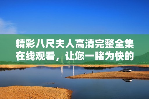 精彩八尺夫人高清完整全集在线观看，让您一睹为快的视觉盛宴