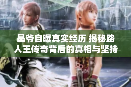 晶爷自曝真实经历 揭秘路人王传奇背后的真相与坚持