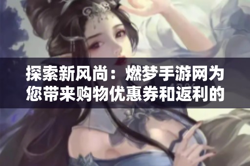探索新风尚：燃梦手游网为您带来购物优惠券和返利的社交电商体验