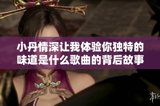 小丹情深让我体验你独特的味道是什么歌曲的背后故事