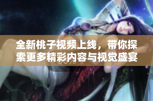 全新桃子视频上线，带你探索更多精彩内容与视觉盛宴