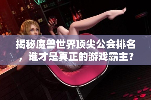 揭秘魔兽世界顶尖公会排名，谁才是真正的游戏霸主？