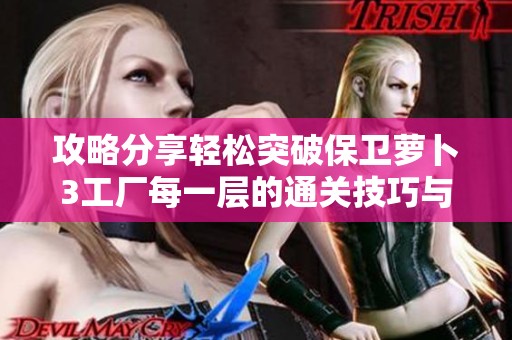 攻略分享轻松突破保卫萝卜3工厂每一层的通关技巧与策略解析