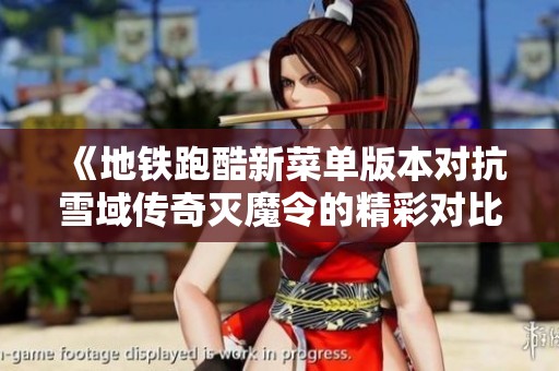 《地铁跑酷新菜单版本对抗雪域传奇灭魔令的精彩对比分析》