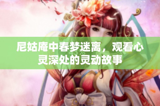 尼姑庵中春梦迷离，观看心灵深处的灵动故事