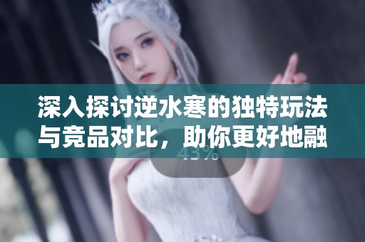 深入探讨逆水寒的独特玩法与竞品对比，助你更好地融入游戏世界