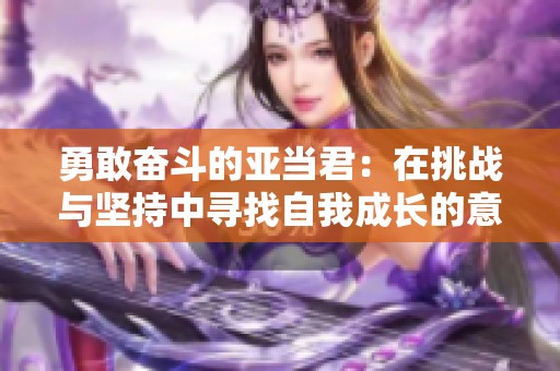 勇敢奋斗的亚当君：在挑战与坚持中寻找自我成长的意义