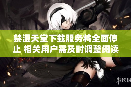 禁漫天堂下载服务将全面停止 相关用户需及时调整阅读方式