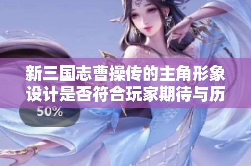 新三国志曹操传的主角形象设计是否符合玩家期待与历史真实？
