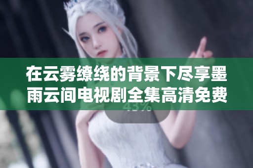 在云雾缭绕的背景下尽享墨雨云间电视剧全集高清免费观看的精彩内容