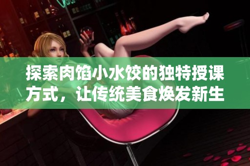 探索肉馅小水饺的独特授课方式，让传统美食焕发新生机