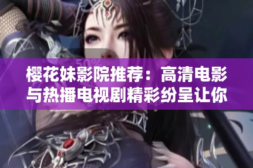 樱花妹影院推荐：高清电影与热播电视剧精彩纷呈让你欲罢不能