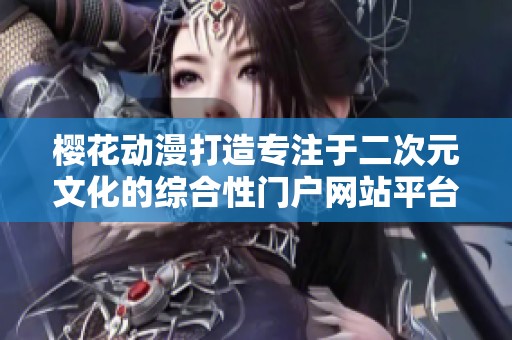 樱花动漫打造专注于二次元文化的综合性门户网站平台