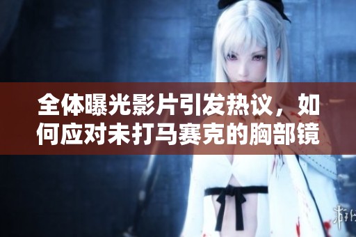 全体曝光影片引发热议，如何应对未打马赛克的胸部镜头问题