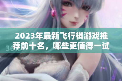 2023年最新飞行棋游戏推荐前十名，哪些更值得一试呢