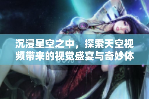 沉浸星空之中，探索天空视频带来的视觉盛宴与奇妙体验