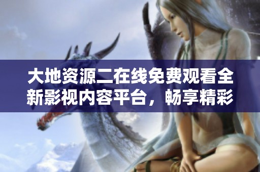 大地资源二在线免费观看全新影视内容平台，畅享精彩视频娱乐体验