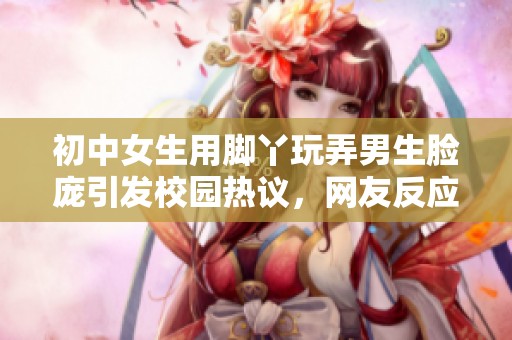 初中女生用脚丫玩弄男生脸庞引发校园热议，网友反应不一