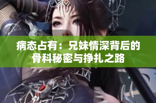 病态占有：兄妹情深背后的骨科秘密与挣扎之路