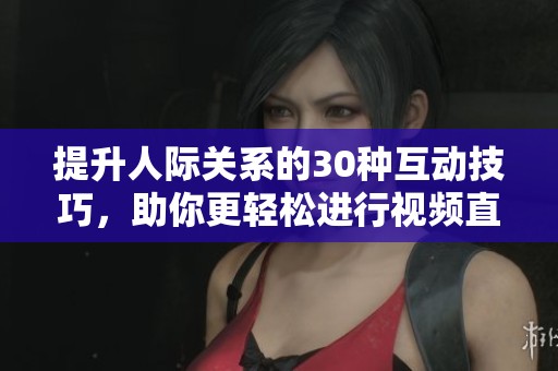 提升人际关系的30种互动技巧，助你更轻松进行视频直播沟通