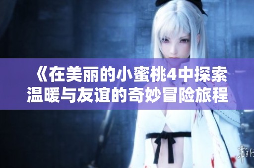《在美丽的小蜜桃4中探索温暖与友谊的奇妙冒险旅程》