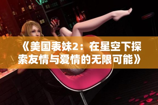 《美国表妹2：在星空下探索友情与爱情的无限可能》