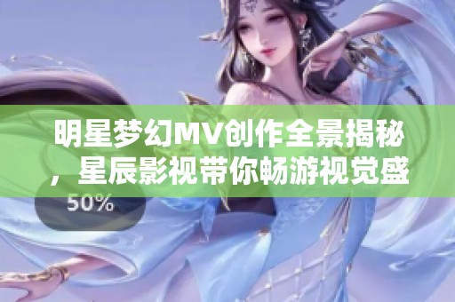 明星梦幻MV创作全景揭秘，星辰影视带你畅游视觉盛宴