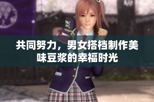共同努力，男女搭档制作美味豆浆的幸福时光