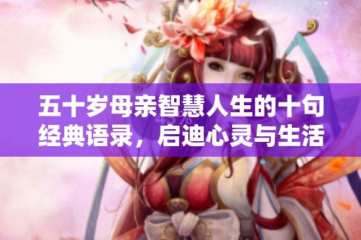 五十岁母亲智慧人生的十句经典语录，启迪心灵与生活哲理