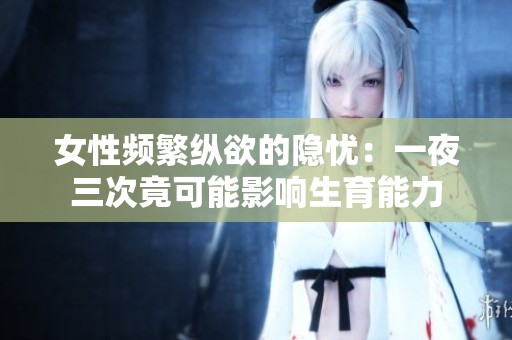 女性频繁纵欲的隐忧：一夜三次竟可能影响生育能力