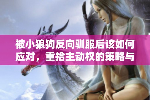 被小狼狗反向驯服后该如何应对，重拾主动权的策略与建议