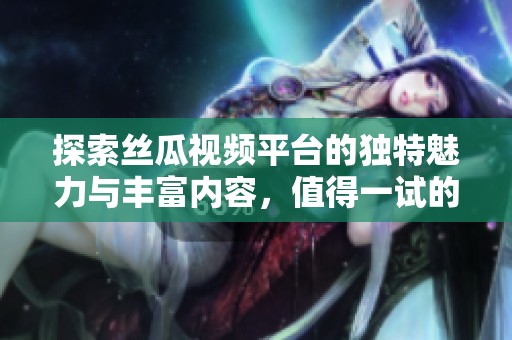 探索丝瓜视频平台的独特魅力与丰富内容，值得一试的影视体验！