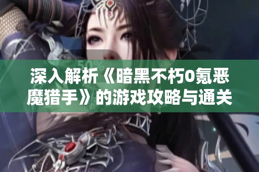 深入解析《暗黑不朽0氪恶魔猎手》的游戏攻略与通关技巧