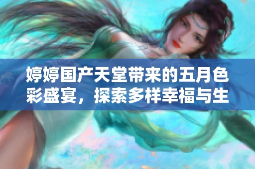 婷婷国产天堂带来的五月色彩盛宴，探索多样幸福与生活的真谛