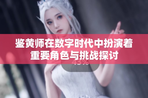 鉴黄师在数字时代中扮演着重要角色与挑战探讨
