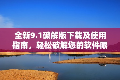 全新9.1破解版下载及使用指南，轻松破解您的软件限制
