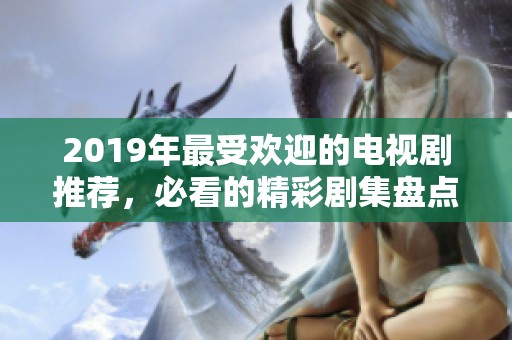 2019年最受欢迎的电视剧推荐，必看的精彩剧集盘点与回顾