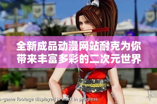全新成品动漫网站耐克为你带来丰富多彩的二次元世界体验