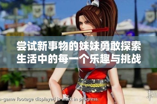 尝试新事物的妹妹勇敢探索生活中的每一个乐趣与挑战