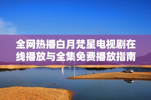 全网热播白月梵星电视剧在线播放与全集免费播放指南分享