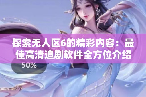 探索无人区6的精彩内容：最佳高清追剧软件全方位介绍