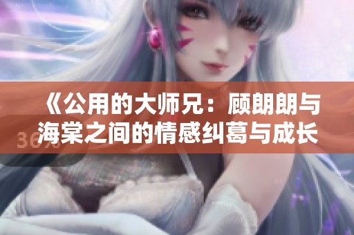 《公用的大师兄：顾朗朗与海棠之间的情感纠葛与成长历程》