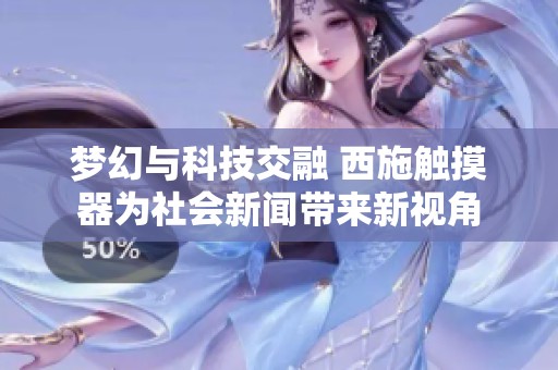 梦幻与科技交融 西施触摸器为社会新闻带来新视角