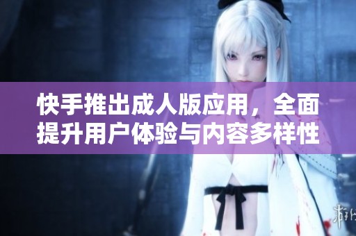 快手推出成人版应用，全面提升用户体验与内容多样性