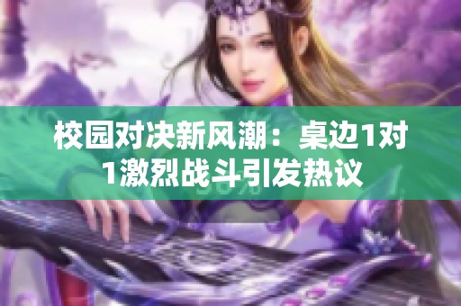 校园对决新风潮：桌边1对1激烈战斗引发热议