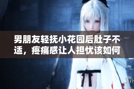 男朋友轻抚小花园后肚子不适，疼痛感让人担忧该如何应对呢
