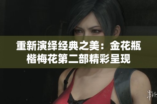 重新演绎经典之美：金花瓶楷梅花第二部精彩呈现