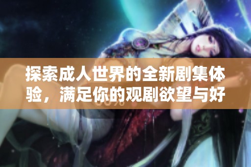 探索成人世界的全新剧集体验，满足你的观剧欲望与好奇心