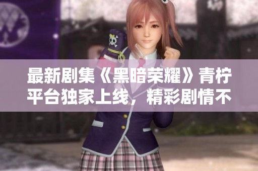 最新剧集《黑暗荣耀》青柠平台独家上线，精彩剧情不容错过！