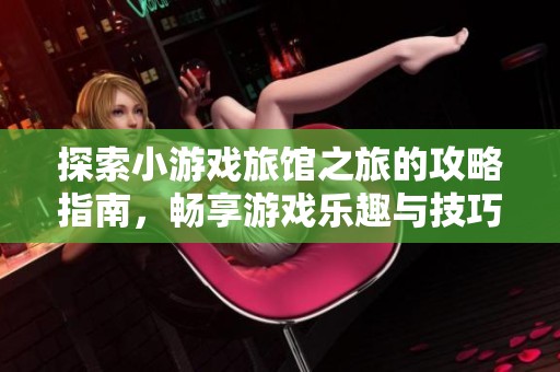 探索小游戏旅馆之旅的攻略指南，畅享游戏乐趣与技巧分享